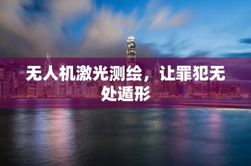 无人机激光测绘，让罪犯无处遁形