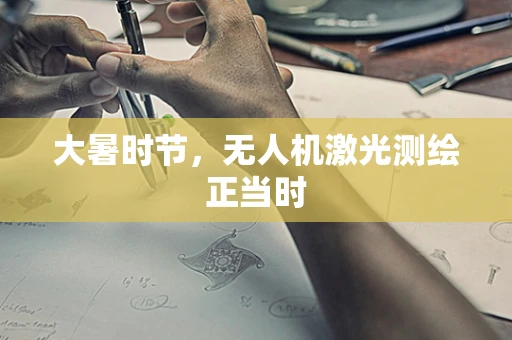 大暑时节，无人机激光测绘正当时