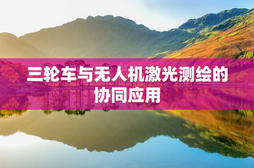 三轮车与无人机激光测绘的协同应用