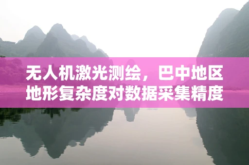 无人机激光测绘，巴中地区地形复杂度对数据采集精度的影响？