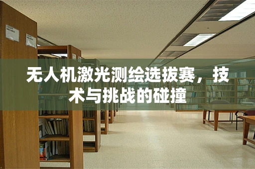 无人机激光测绘选拔赛，技术与挑战的碰撞
