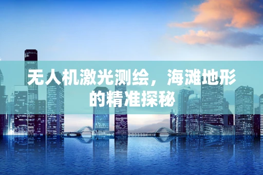 无人机激光测绘，海滩地形的精准探秘