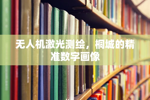 无人机激光测绘，桐城的精准数字画像