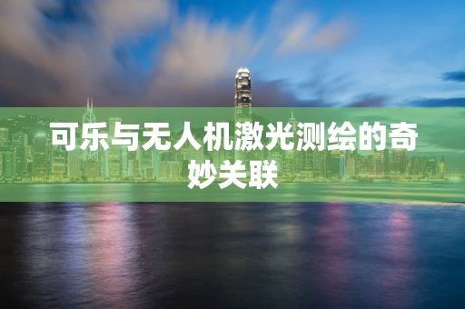 可乐与无人机激光测绘的奇妙关联