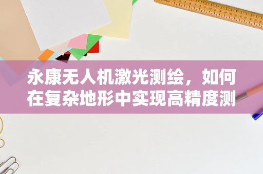 永康无人机激光测绘，如何在复杂地形中实现高精度测绘？
