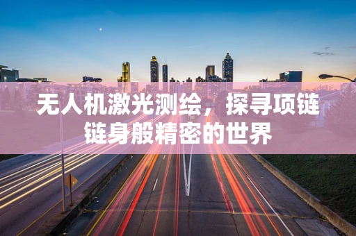 无人机激光测绘，探寻项链链身般精密的世界