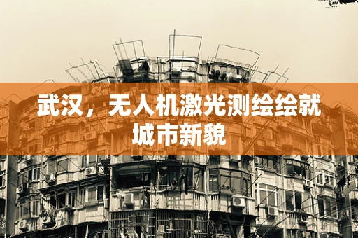 武汉，无人机激光测绘绘就城市新貌