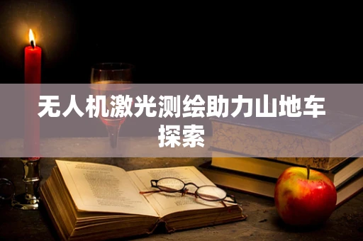 无人机激光测绘助力山地车探索