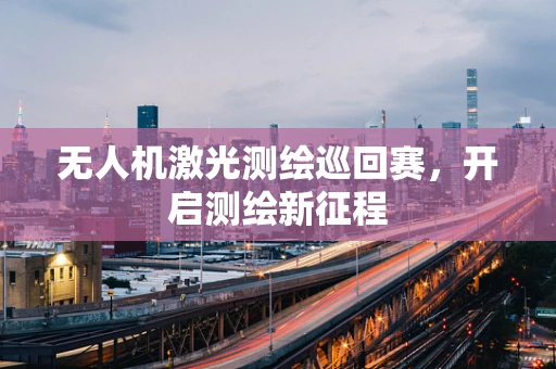 无人机激光测绘巡回赛，开启测绘新征程