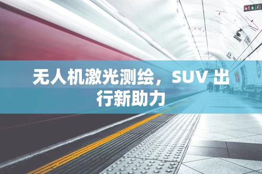 无人机激光测绘，SUV 出行新助力