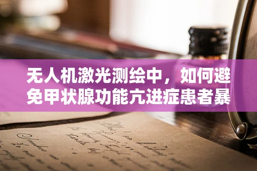 无人机激光测绘中，如何避免甲状腺功能亢进症患者暴露于辐射风险？
