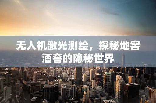 无人机激光测绘，探秘地窖酒窖的隐秘世界