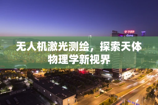 无人机激光测绘，探索天体物理学新视界