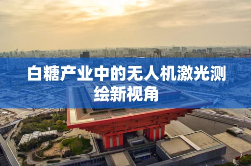 白糖产业中的无人机激光测绘新视角