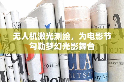 无人机激光测绘，为电影节勾勒梦幻光影舞台