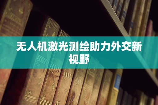 无人机激光测绘助力外交新视野