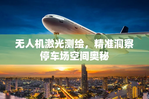 无人机激光测绘，精准洞察停车场空间奥秘