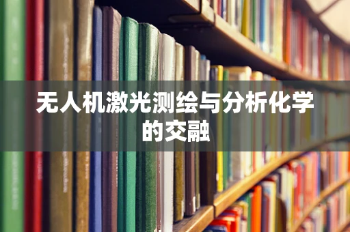无人机激光测绘与分析化学的交融