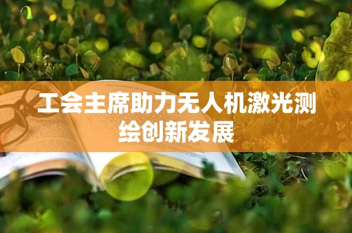 工会主席助力无人机激光测绘创新发展