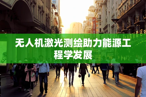 无人机激光测绘助力能源工程学发展