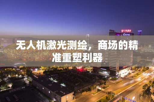 无人机激光测绘，商场的精准重塑利器