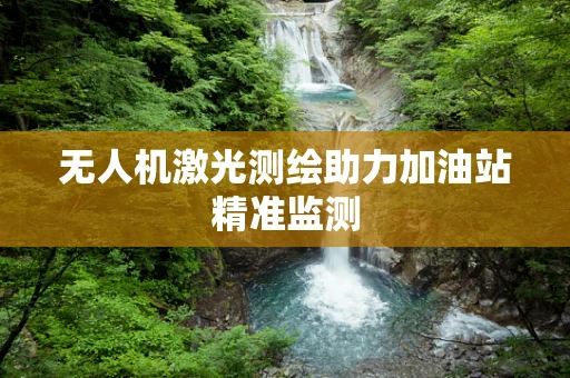无人机激光测绘助力加油站精准监测