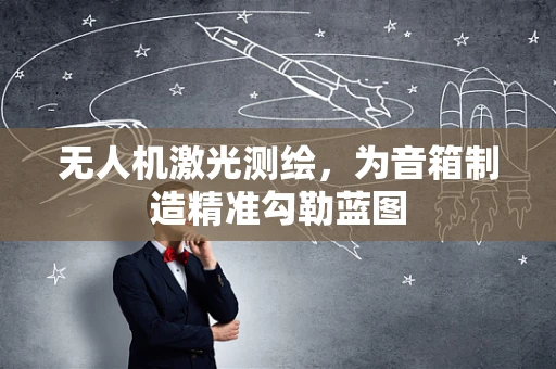 无人机激光测绘，为音箱制造精准勾勒蓝图