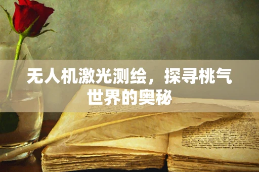 无人机激光测绘，探寻桃气世界的奥秘