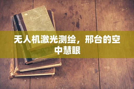 无人机激光测绘，邢台的空中慧眼