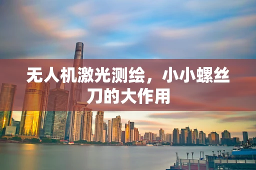 无人机激光测绘，小小螺丝刀的大作用