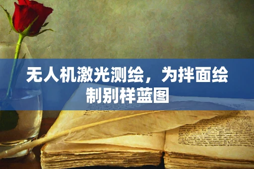 无人机激光测绘，为拌面绘制别样蓝图