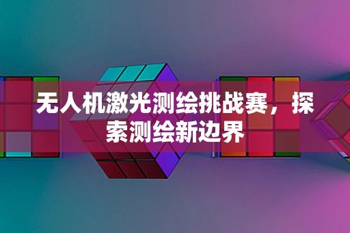 无人机激光测绘挑战赛，探索测绘新边界