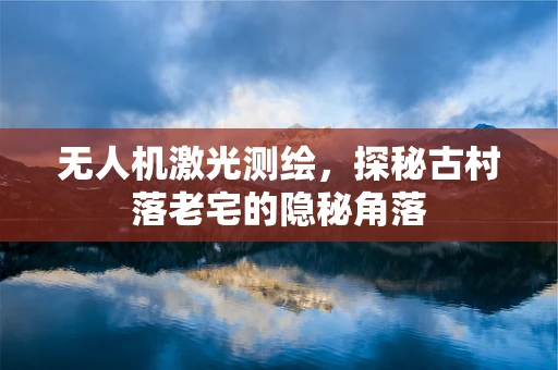 无人机激光测绘，探秘古村落老宅的隐秘角落