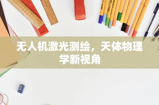 无人机激光测绘，天体物理学新视角