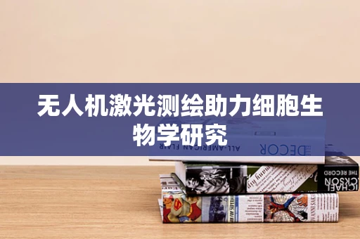 无人机激光测绘助力细胞生物学研究