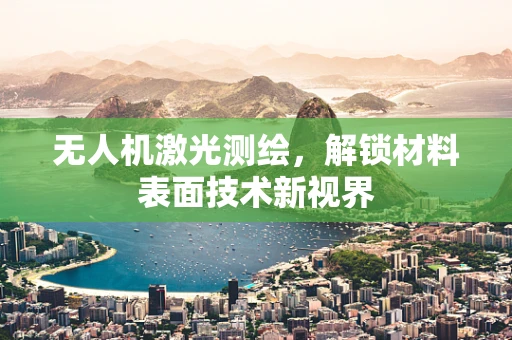 无人机激光测绘，解锁材料表面技术新视界