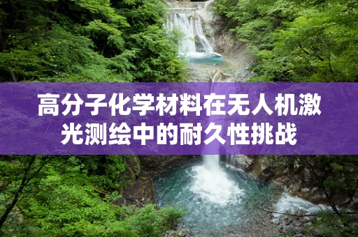 高分子化学材料在无人机激光测绘中的耐久性挑战