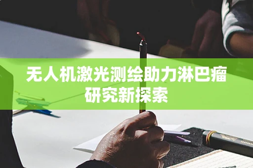 无人机激光测绘助力淋巴瘤研究新探索