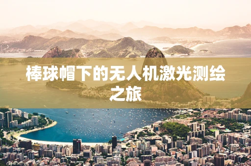 棒球帽下的无人机激光测绘之旅