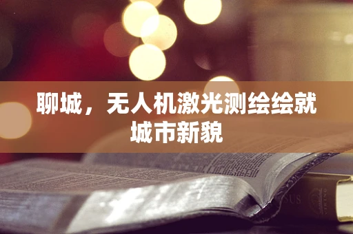 聊城，无人机激光测绘绘就城市新貌