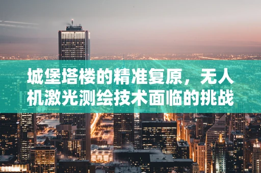城堡塔楼的精准复原，无人机激光测绘技术面临的挑战与机遇
