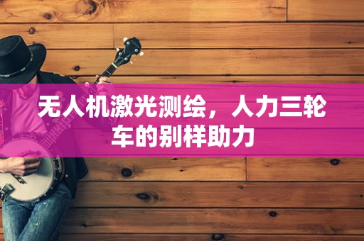 无人机激光测绘，人力三轮车的别样助力