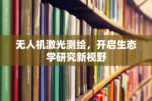 无人机激光测绘，开启生态学研究新视野