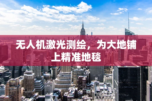 无人机激光测绘，为大地铺上精准地毯
