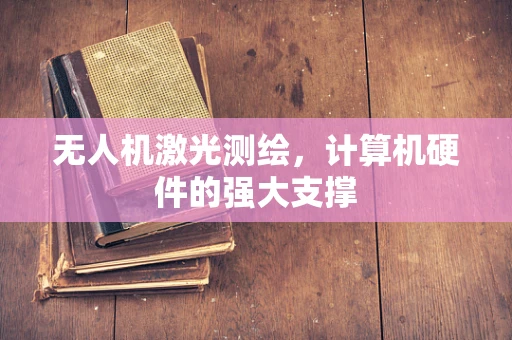 无人机激光测绘，计算机硬件的强大支撑