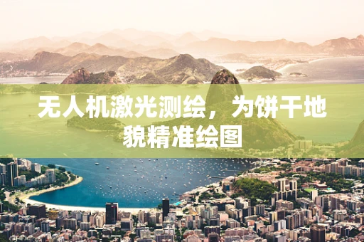 无人机激光测绘，为饼干地貌精准绘图