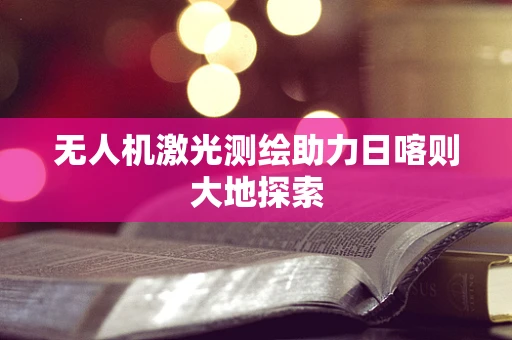 无人机激光测绘助力日喀则大地探索
