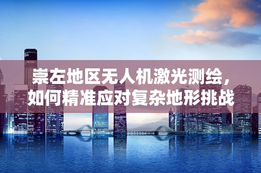 崇左地区无人机激光测绘，如何精准应对复杂地形挑战？