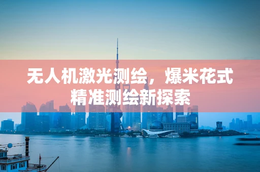 无人机激光测绘，爆米花式精准测绘新探索