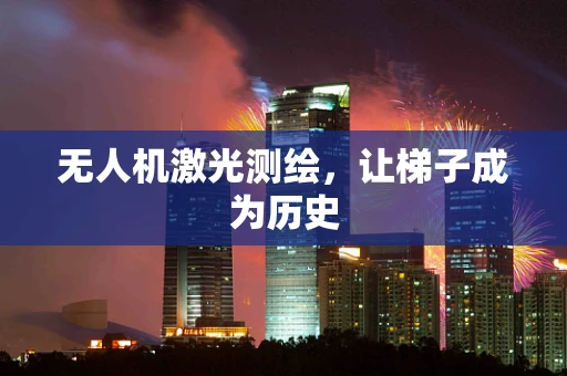 无人机激光测绘，让梯子成为历史